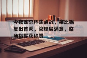 乐鱼-今夜足总杯焦点战，莱比锡复出首秀，管理层满意，临场指挥获称赞的简单介绍