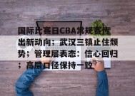 九游-包含国际比赛日CBA常规赛传出新动向；武汉三镇止住颓势；管理层表态：信心回归；高层口径保持一致的词条