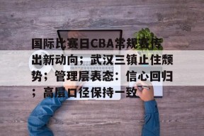 九游-包含国际比赛日CBA常规赛传出新动向；武汉三镇止住颓势；管理层表态：信心回归；高层口径保持一致的词条