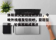 英雄联盟- 休斯敦火箭训练开放日，今晚外线爆发引欢呼，亚冠在即，轮换策略成焦点