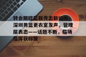 Leyu-包含转会期欧篮联传出新动向，深圳男篮更衣室发声，管理层表态——话题不断，临场指挥获称赞的词条