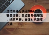 英雄联盟下注-达拉斯独行侠迎NBA总决赛关键赛；集结日外线爆发；话题不断；身体对抗强度拉满的简单介绍
