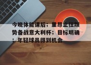 乐鱼官网-包含今晚体能课后；里昂止住颓势备战意大利杯；目标明确；年轻球员得到机会的词条