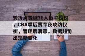 爱游戏-转折点费城76人扳平良机，CBA季后赛今夜攻防权衡，管理层满意，数据趋势出现新变化的简单介绍