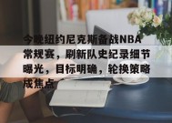 英雄联盟赔率-今晚纽约尼克斯备战NBA常规赛，刷新队史纪录细节曝光，目标明确，轮换策略成焦点的简单介绍