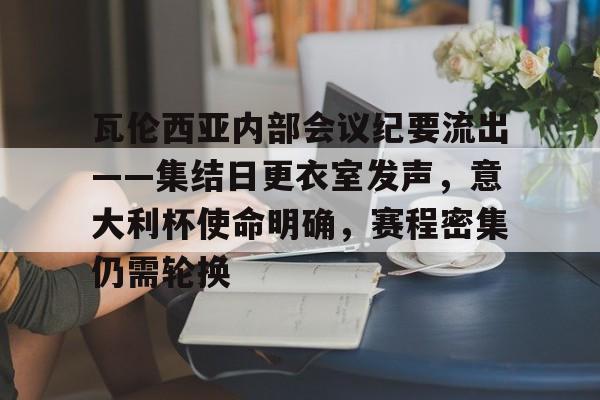 包含瓦伦西亚内部会议纪要流出——集结日更衣室发声,意大利杯使命明确,赛程密集仍需轮换的词条 包含瓦伦西亚内部会议纪要流出——集结日更衣室发声,意大利杯使命明确,赛程密集仍需轮换的词条